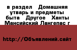  в раздел : Домашняя утварь и предметы быта » Другое . Ханты-Мансийский,Лангепас г.